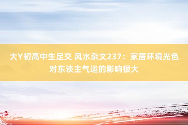 大Y初高中生足交 风水杂文237：家居环境光色对东谈主气运的影响很大