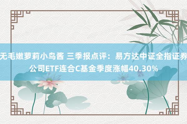 无毛嫩萝莉小鸟酱 三季报点评：易方达中证全指证券公司ETF连合C基金季度涨幅40.30%