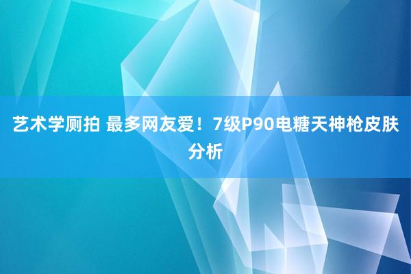 艺术学厕拍 最多网友爱！7级P90电糖天神枪皮肤分析