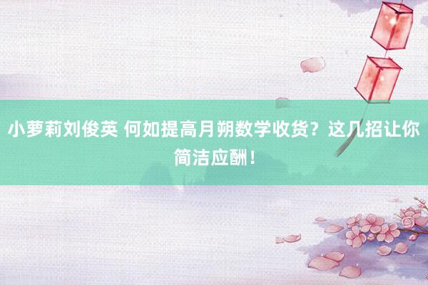 小萝莉刘俊英 何如提高月朔数学收货？这几招让你简洁应酬！