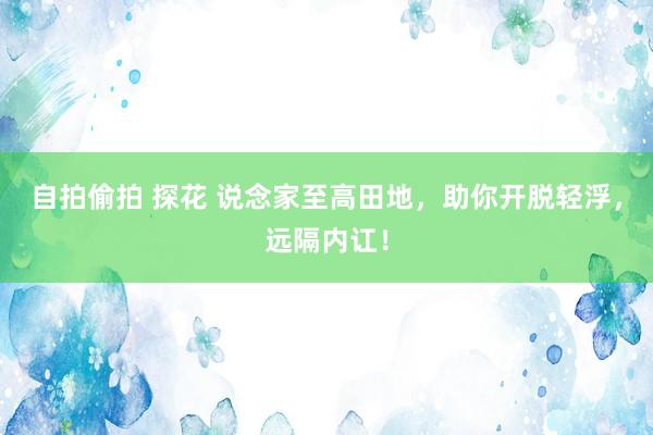 自拍偷拍 探花 说念家至高田地，助你开脱轻浮，远隔内讧！