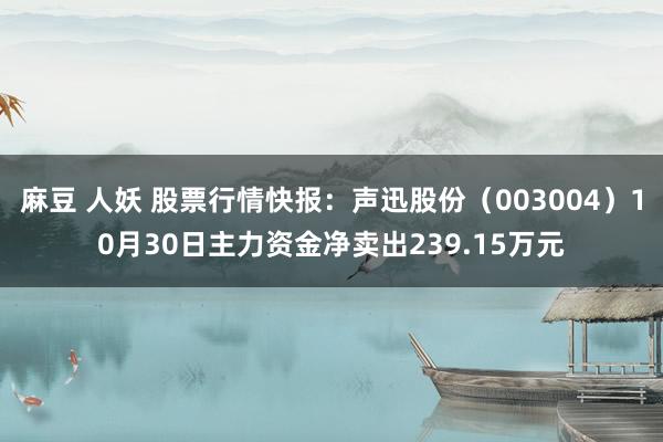 麻豆 人妖 股票行情快报：声迅股份（003004）10月30日主力资金净卖出239.15万元