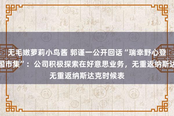 无毛嫩萝莉小鸟酱 郭谨一公开回话“瑞幸野心登陆好意思国市集”：公司积极探索在好意思业务，无重返纳斯达克时候表