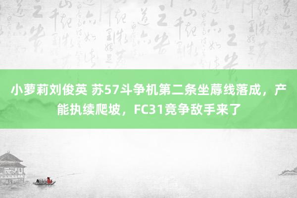 小萝莉刘俊英 苏57斗争机第二条坐蓐线落成，产能执续爬坡，FC31竞争敌手来了