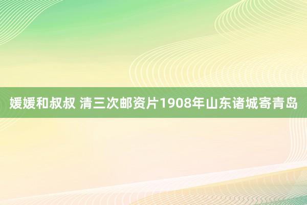 媛媛和叔叔 清三次邮资片1908年山东诸城寄青岛