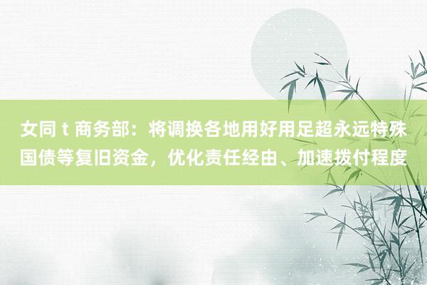 女同 t 商务部：将调换各地用好用足超永远特殊国债等复旧资金，优化责任经由、加速拨付程度