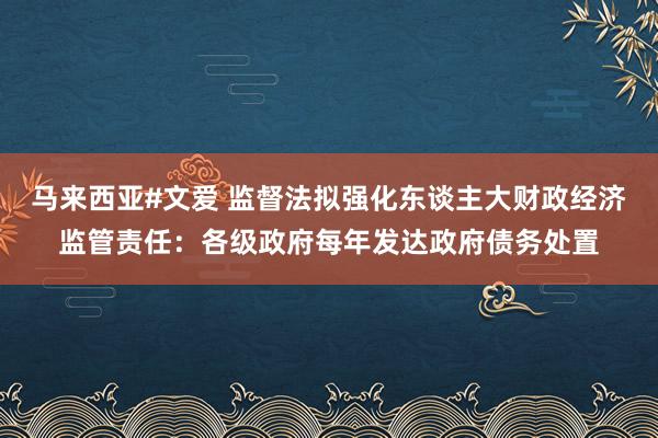 马来西亚#文爱 监督法拟强化东谈主大财政经济监管责任：各级政府每年发达政府债务处置