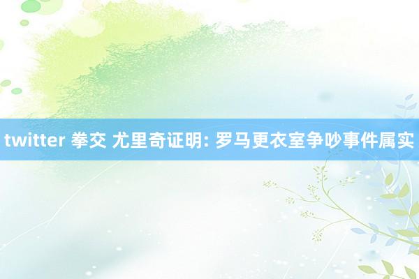 twitter 拳交 尤里奇证明: 罗马更衣室争吵事件属实