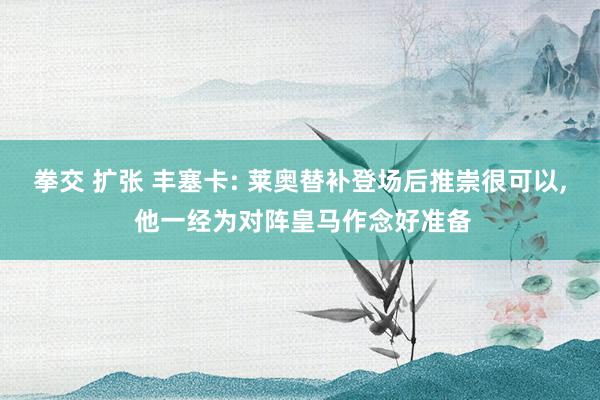 拳交 扩张 丰塞卡: 莱奥替补登场后推崇很可以， 他一经为对阵皇马作念好准备