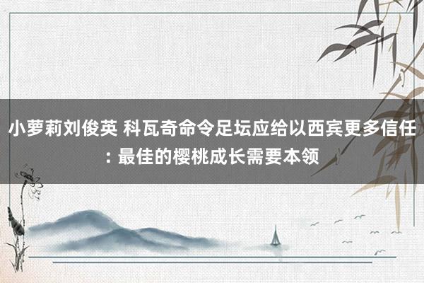 小萝莉刘俊英 科瓦奇命令足坛应给以西宾更多信任: 最佳的樱桃成长需要本领