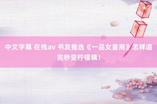 中文字幕 在线av 书友推选《一品女皇商》怎样追完秒变柠檬精！