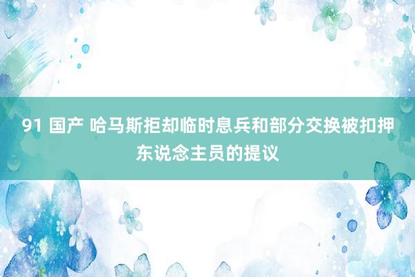 91 国产 哈马斯拒却临时息兵和部分交换被扣押东说念主员的提议