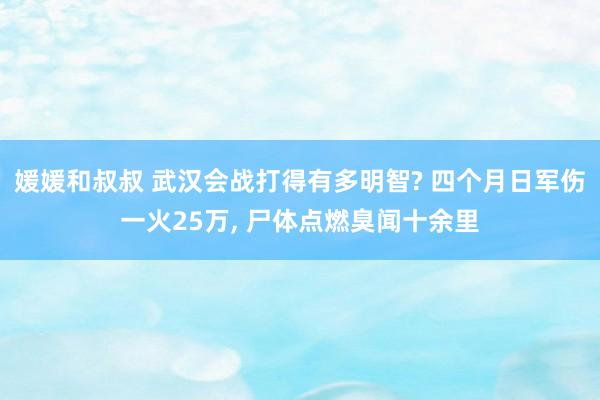 媛媛和叔叔 武汉会战打得有多明智? 四个月日军伤一火25万， 尸体点燃臭闻十余里