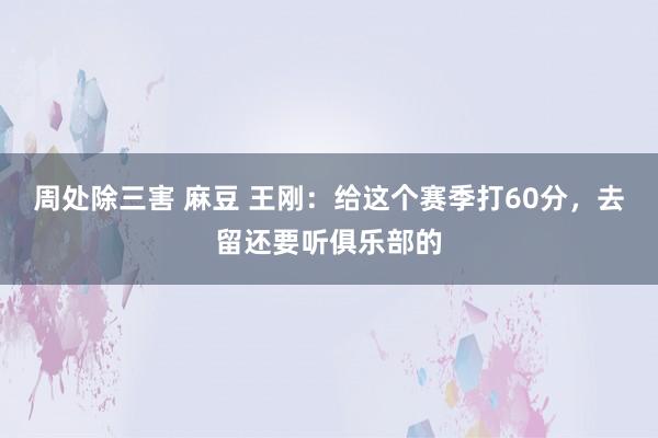 周处除三害 麻豆 王刚：给这个赛季打60分，去留还要听俱乐部的