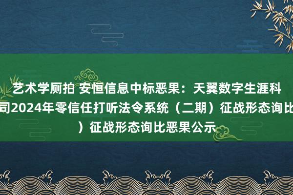 艺术学厕拍 安恒信息中标恶果：天翼数字生涯科技有限公司2024年零信任打听法令系统（二期）征战形态询比恶果公示