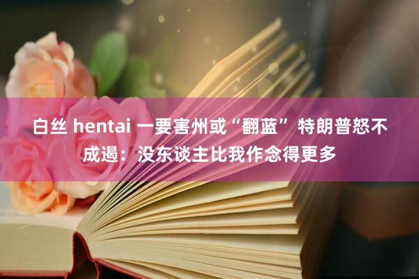 白丝 hentai 一要害州或“翻蓝” 特朗普怒不成遏：没东谈主比我作念得更多