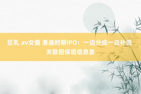 巨乳 av女優 港迪时期IPO：一边分成一边补流 关联担保现信息差