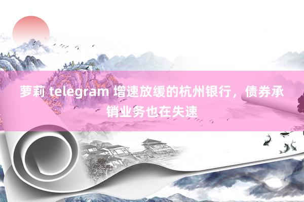 萝莉 telegram 增速放缓的杭州银行，债券承销业务也在失速