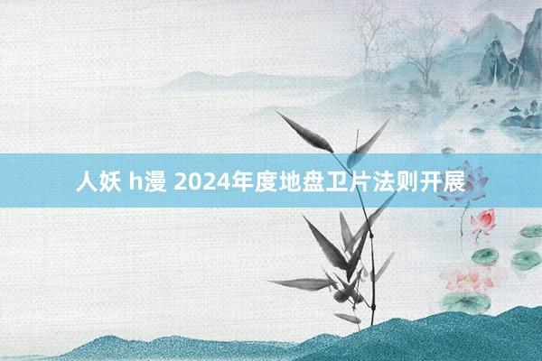 人妖 h漫 2024年度地盘卫片法则开展