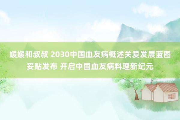 媛媛和叔叔 2030中国血友病概述关爱发展蓝图妥贴发布 开启中国血友病料理新纪元