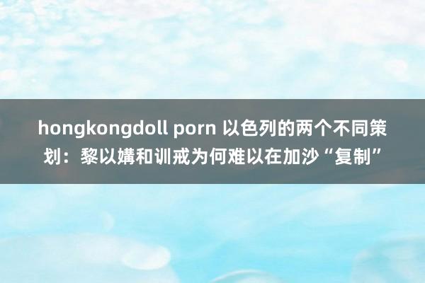 hongkongdoll porn 以色列的两个不同策划：黎以媾和训戒为何难以在加沙“复制”