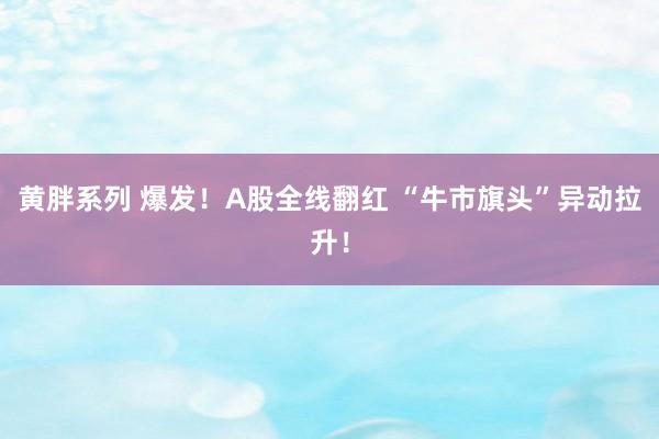 黄胖系列 爆发！A股全线翻红 “牛市旗头”异动拉升！