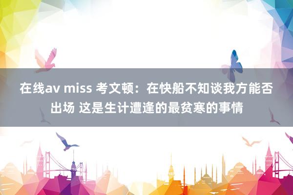 在线av miss 考文顿：在快船不知谈我方能否出场 这是生计遭逢的最贫寒的事情