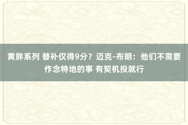 黄胖系列 替补仅得9分？迈克-布朗：他们不需要作念特地的事 有契机投就行