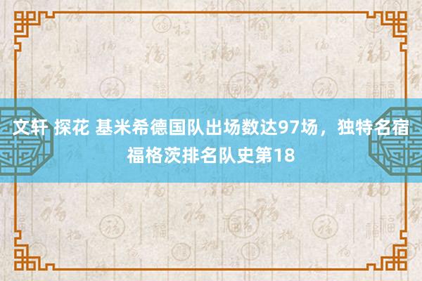 文轩 探花 基米希德国队出场数达97场，独特名宿福格茨排名队史第18