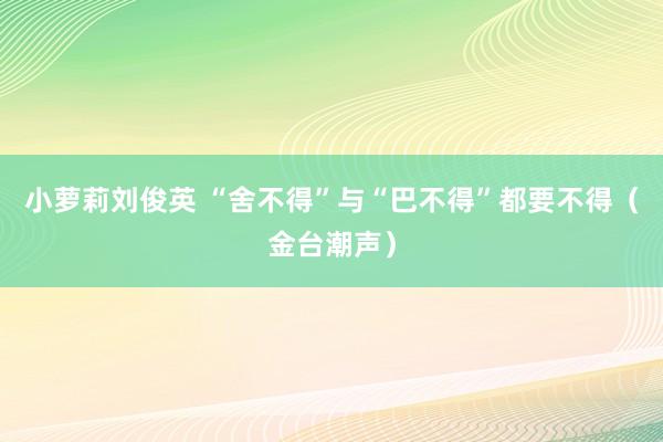 小萝莉刘俊英 “舍不得”与“巴不得”都要不得（金台潮声）