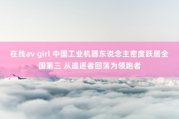 在线av girl 中国工业机器东说念主密度跃居全国第三 从追逐者回荡为领跑者