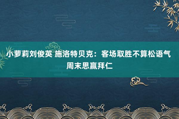 小萝莉刘俊英 施洛特贝克：客场取胜不算松语气 周末思赢拜仁