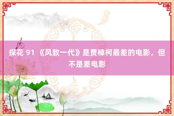 探花 91 《风致一代》是贾樟柯最差的电影，但不是差电影