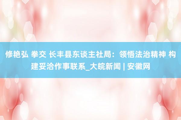 修艳弘 拳交 长丰县东谈主社局：领悟法治精神 构建妥洽作事联系_大皖新闻 | 安徽网