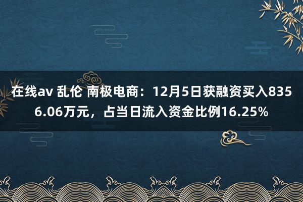 在线av 乱伦 南极电商：12月5日获融资买入8356.06万元，占当日流入资金比例16.25%