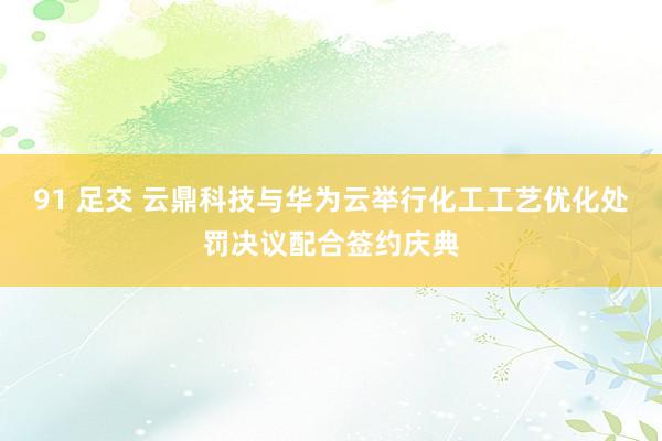 91 足交 云鼎科技与华为云举行化工工艺优化处罚决议配合签约庆典