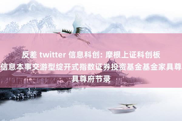 反差 twitter 信息科创: 摩根上证科创板新一代信息本事交游型绽开式指数证券投资基金基金家具尊府节录