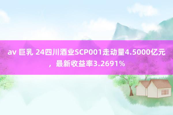 av 巨乳 24四川酒业SCP001走动量4.5000亿元，最新收益率3.2691%