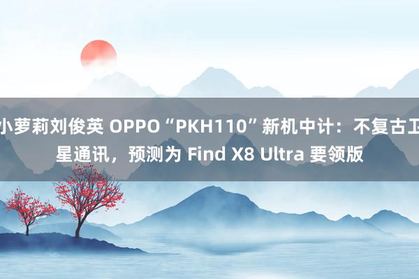 小萝莉刘俊英 OPPO“PKH110”新机中计：不复古卫星通讯，预测为 Find X8 Ultra 要领版