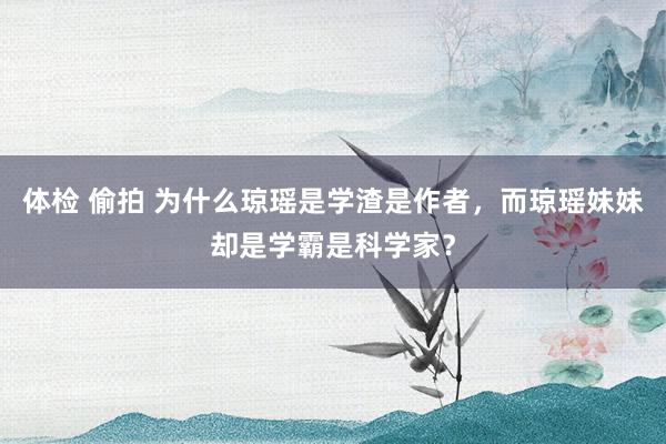 体检 偷拍 为什么琼瑶是学渣是作者，而琼瑶妹妹却是学霸是科学家？