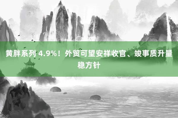 黄胖系列 4.9%！外贸可望安祥收官、竣事质升量稳方针