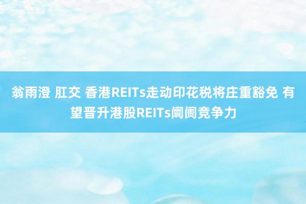 翁雨澄 肛交 香港REITs走动印花税将庄重豁免 有望晋升港股REITs阛阓竞争力