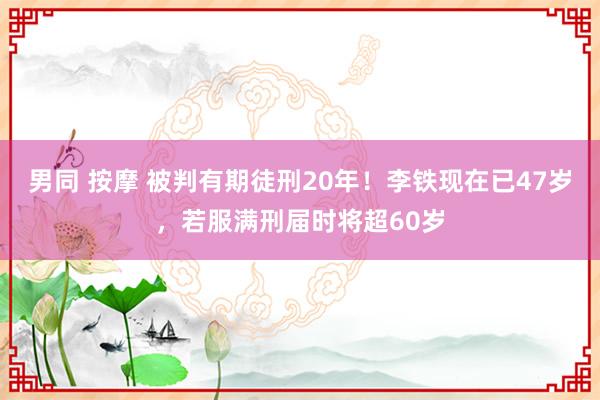 男同 按摩 被判有期徒刑20年！李铁现在已47岁，若服满刑届时将超60岁