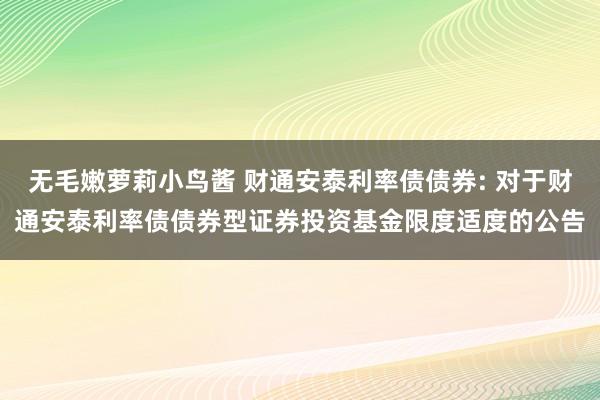 无毛嫩萝莉小鸟酱 财通安泰利率债债券: 对于财通安泰利率债债券型证券投资基金限度适度的公告