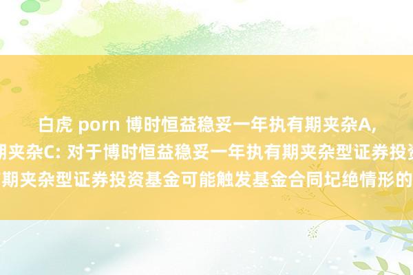 白虎 porn 博时恒益稳妥一年执有期夹杂A，博时恒益稳妥一年执有期夹杂C: 对于博时恒益稳妥一年执有期夹杂型证券投资基金可能触发基金合同圮绝情形的辅导性公告