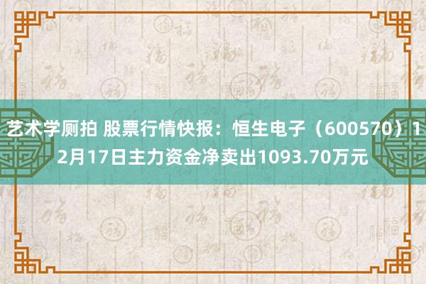 艺术学厕拍 股票行情快报：恒生电子（600570）12月17日主力资金净卖出1093.70万元