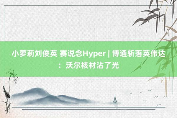 小萝莉刘俊英 赛说念Hyper | 博通斩落英伟达：沃尔核材沾了光