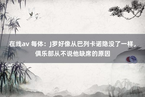 在线av 每体：J罗好像从巴列卡诺隐没了一样，俱乐部从不说他缺席的原因