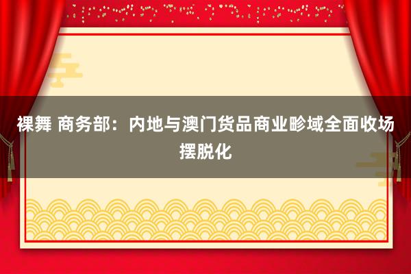 裸舞 商务部：内地与澳门货品商业畛域全面收场摆脱化