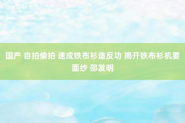 国产 自拍偷拍 速成铁布衫造反功 揭开铁布衫机要面纱 邵发明